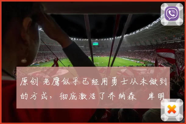 原创 老鹰似乎已经用勇士从未做到的方式，彻底激活了乔纳森・库明加