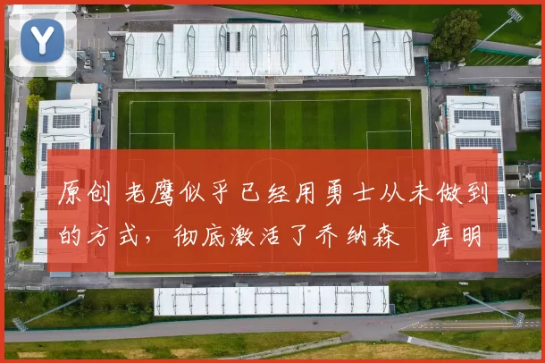 原创 老鹰似乎已经用勇士从未做到的方式,彻底激活了乔纳森・库明加