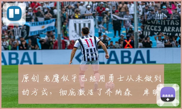 原创 老鹰似乎已经用勇士从未做到的方式，彻底激活了乔纳森・库明加