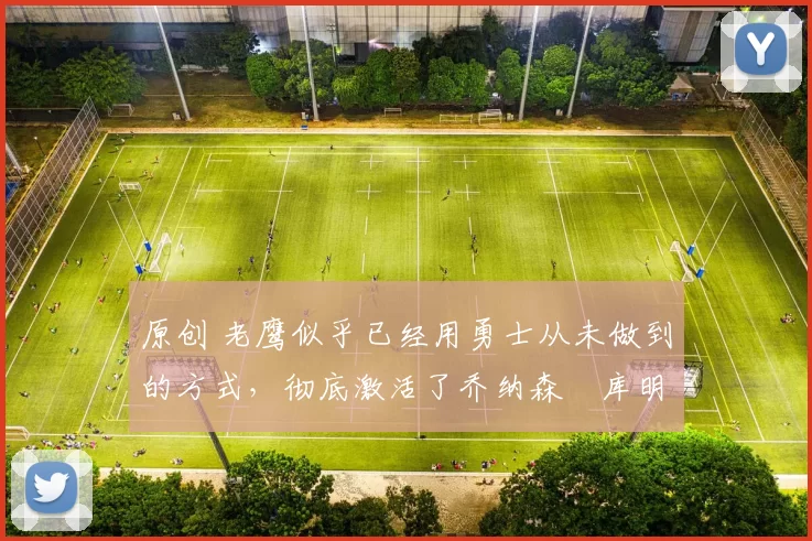 原创 老鹰似乎已经用勇士从未做到的方式,彻底激活了乔纳森・库明加