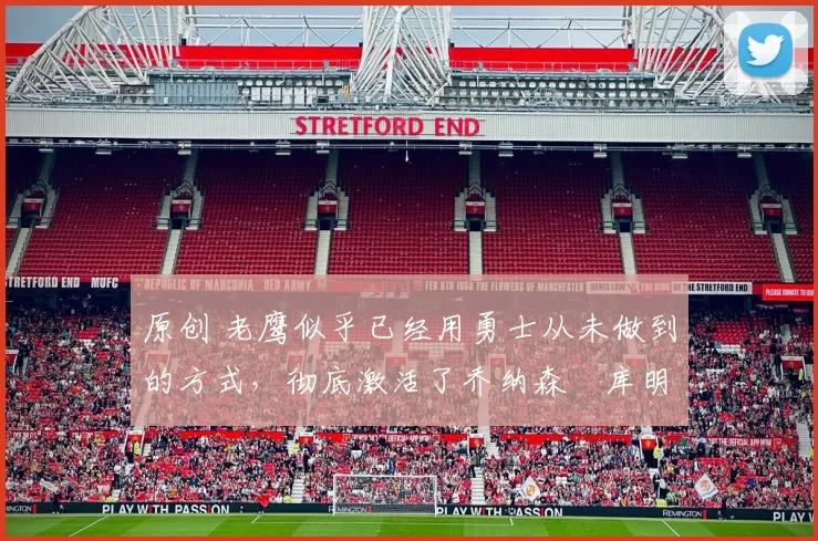 原创 老鹰似乎已经用勇士从未做到的方式，彻底激活了乔纳森・库明加