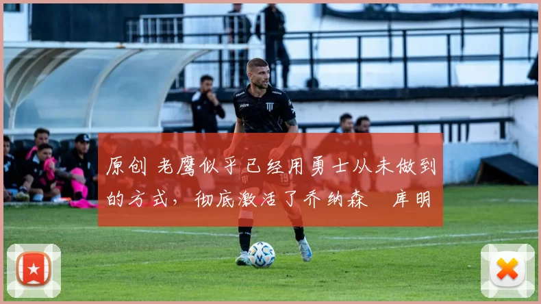 原创 老鹰似乎已经用勇士从未做到的方式,彻底激活了乔纳森・库明加