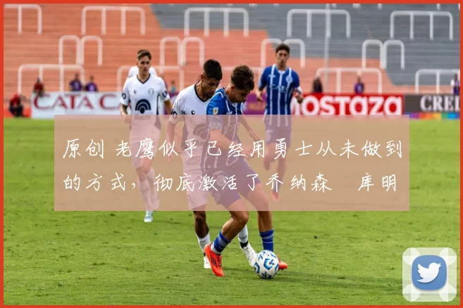 原创 老鹰似乎已经用勇士从未做到的方式,彻底激活了乔纳森・库明加