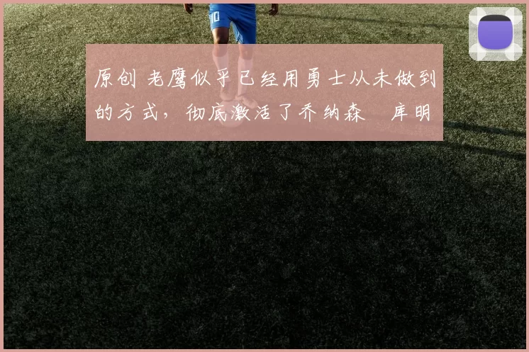 原创 老鹰似乎已经用勇士从未做到的方式,彻底激活了乔纳森・库明加