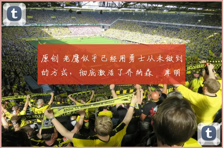 原创 老鹰似乎已经用勇士从未做到的方式,彻底激活了乔纳森・库明加