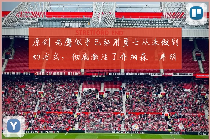 原创 老鹰似乎已经用勇士从未做到的方式，彻底激活了乔纳森・库明加