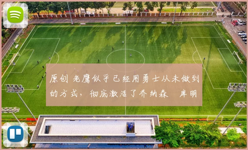 原创 老鹰似乎已经用勇士从未做到的方式,彻底激活了乔纳森・库明加