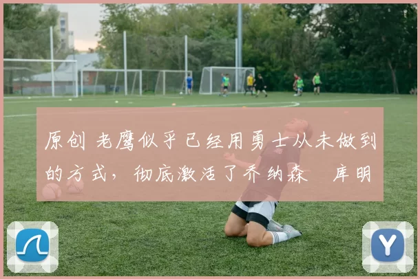 原创 老鹰似乎已经用勇士从未做到的方式,彻底激活了乔纳森・库明加