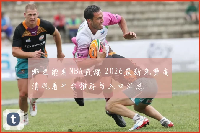 哪里能看NBA直播 2026最新免费高清观看平台推荐与入口汇总