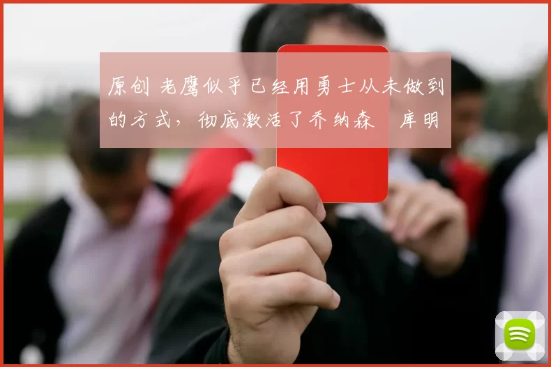 原创 老鹰似乎已经用勇士从未做到的方式，彻底激活了乔纳森・库明加