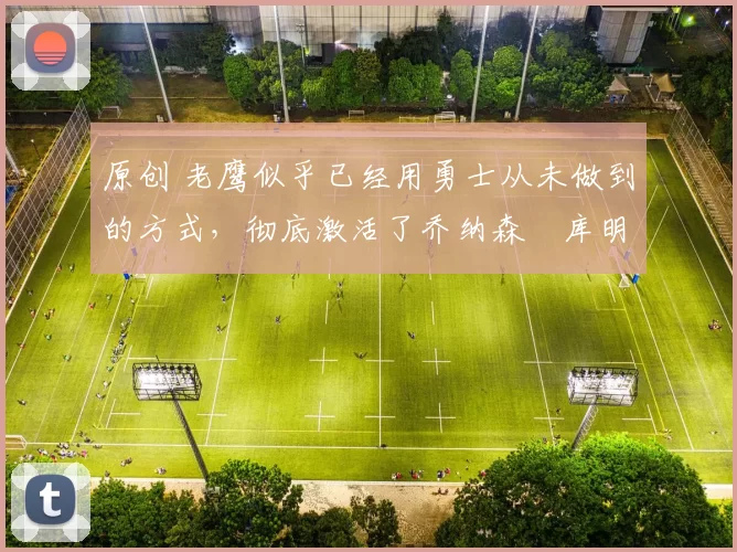 原创 老鹰似乎已经用勇士从未做到的方式,彻底激活了乔纳森・库明加