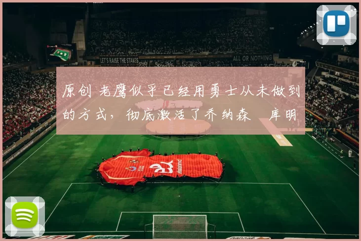 原创 老鹰似乎已经用勇士从未做到的方式，彻底激活了乔纳森・库明加