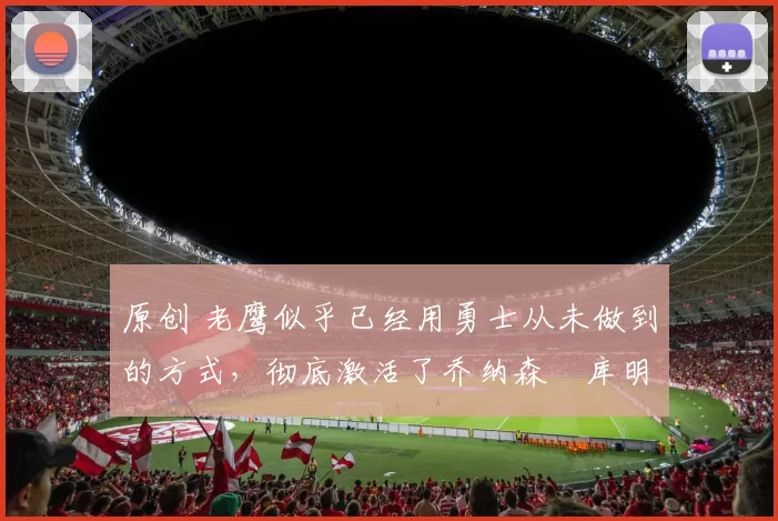 原创 老鹰似乎已经用勇士从未做到的方式,彻底激活了乔纳森・库明加