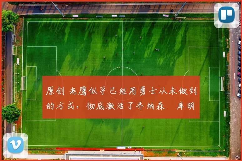 原创 老鹰似乎已经用勇士从未做到的方式,彻底激活了乔纳森・库明加