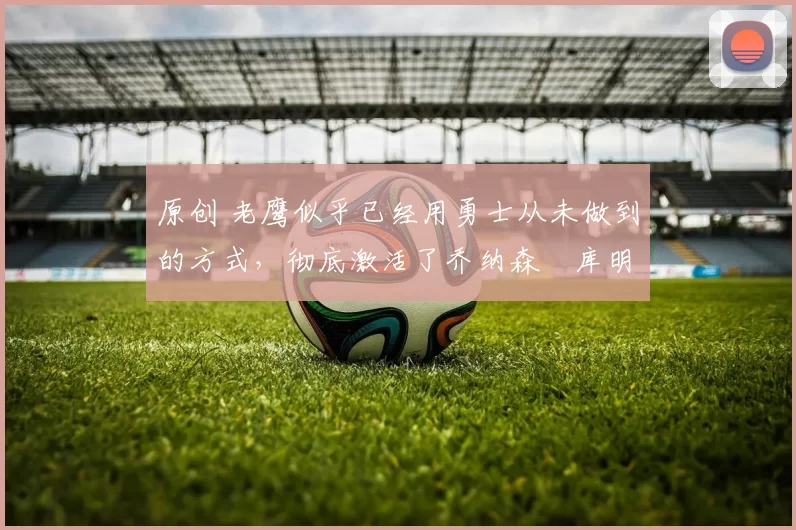 原创 老鹰似乎已经用勇士从未做到的方式，彻底激活了乔纳森・库明加