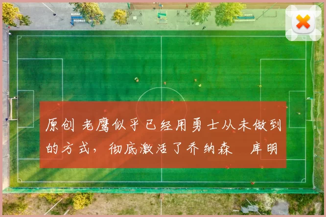 原创 老鹰似乎已经用勇士从未做到的方式，彻底激活了乔纳森・库明加