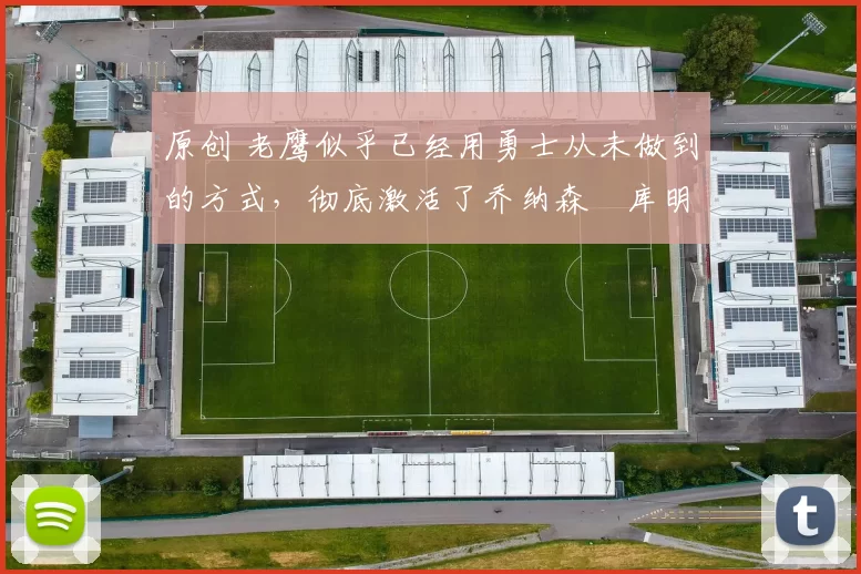 原创 老鹰似乎已经用勇士从未做到的方式,彻底激活了乔纳森・库明加