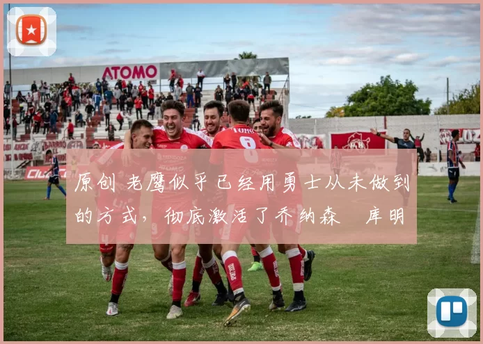 原创 老鹰似乎已经用勇士从未做到的方式,彻底激活了乔纳森・库明加