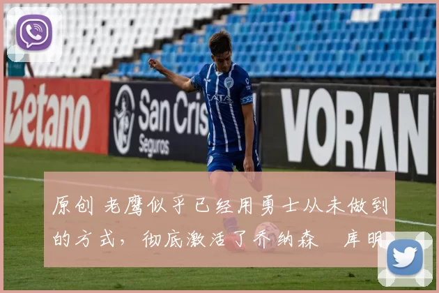 原创 老鹰似乎已经用勇士从未做到的方式,彻底激活了乔纳森・库明加