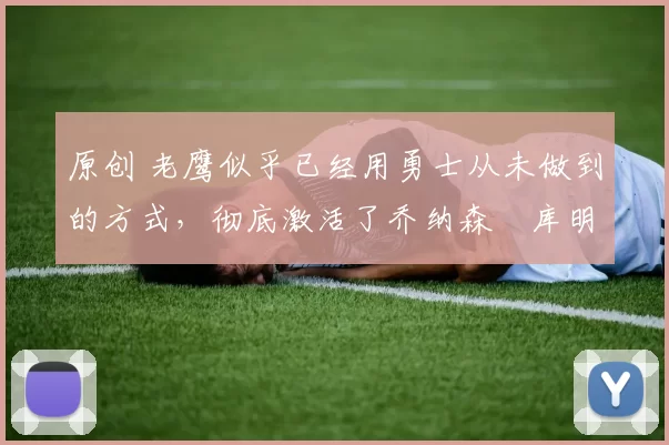 原创 老鹰似乎已经用勇士从未做到的方式，彻底激活了乔纳森・库明加