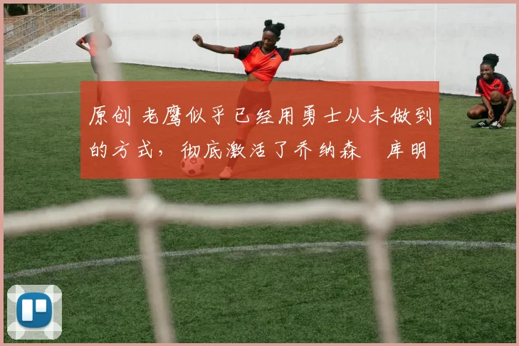 原创 老鹰似乎已经用勇士从未做到的方式,彻底激活了乔纳森・库明加