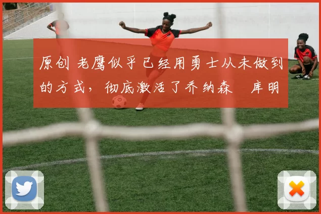 原创 老鹰似乎已经用勇士从未做到的方式,彻底激活了乔纳森・库明加