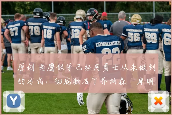 原创 老鹰似乎已经用勇士从未做到的方式，彻底激活了乔纳森・库明加