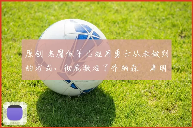 原创 老鹰似乎已经用勇士从未做到的方式,彻底激活了乔纳森・库明加