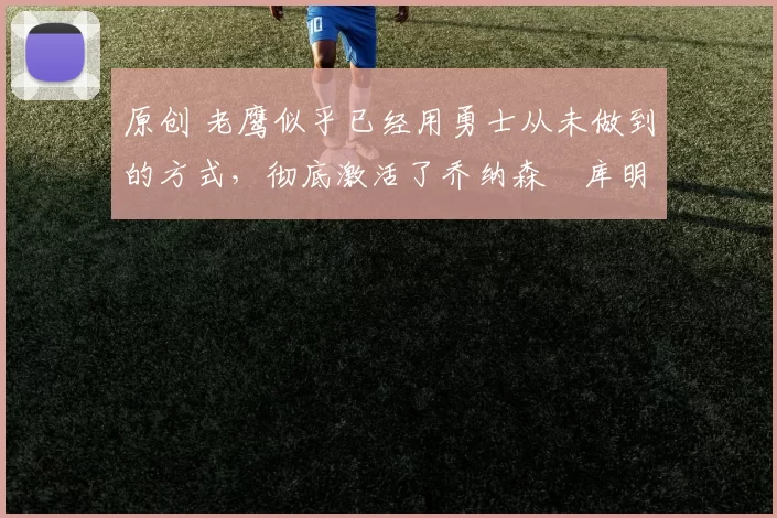 原创 老鹰似乎已经用勇士从未做到的方式，彻底激活了乔纳森・库明加