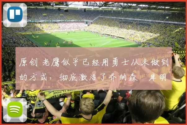 原创 老鹰似乎已经用勇士从未做到的方式,彻底激活了乔纳森・库明加