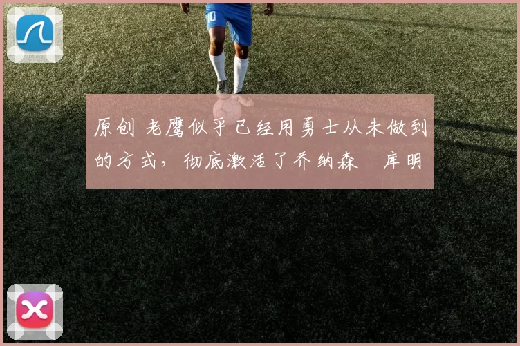 原创 老鹰似乎已经用勇士从未做到的方式,彻底激活了乔纳森・库明加