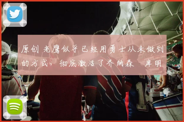 原创 老鹰似乎已经用勇士从未做到的方式,彻底激活了乔纳森・库明加