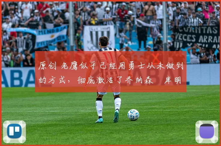 原创 老鹰似乎已经用勇士从未做到的方式，彻底激活了乔纳森・库明加