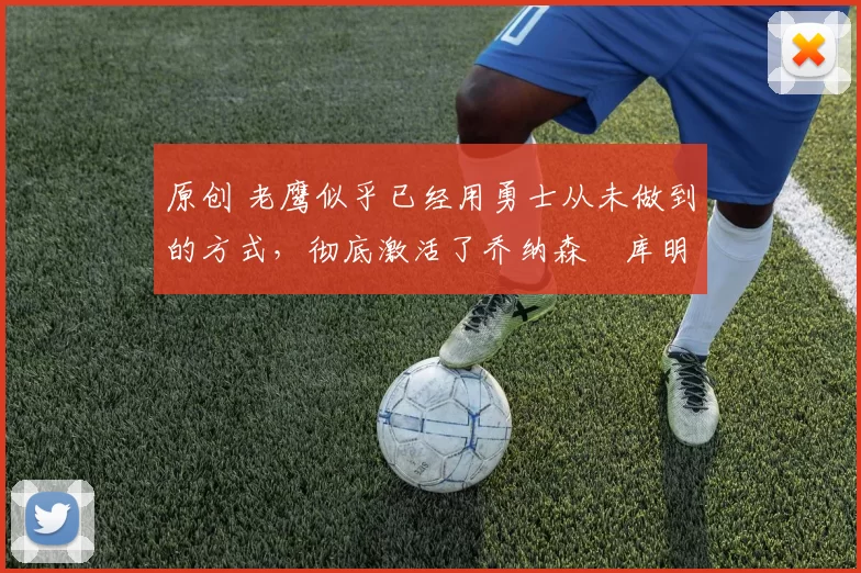 原创 老鹰似乎已经用勇士从未做到的方式，彻底激活了乔纳森・库明加