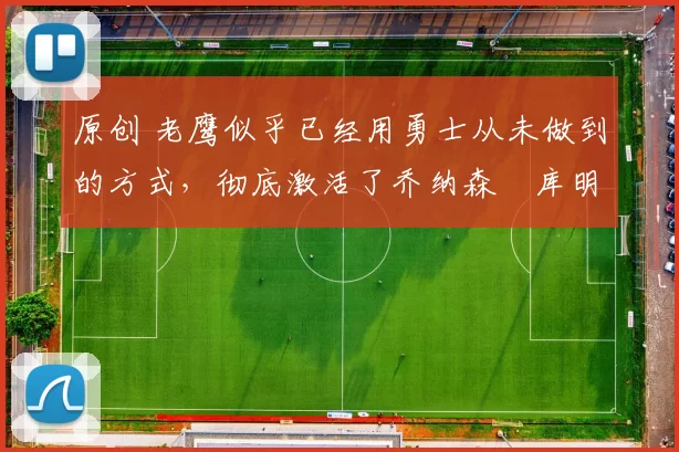 原创 老鹰似乎已经用勇士从未做到的方式,彻底激活了乔纳森・库明加