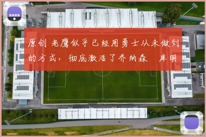 原创 老鹰似乎已经用勇士从未做到的方式,彻底激活了乔纳森・库明加