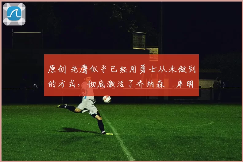 原创 老鹰似乎已经用勇士从未做到的方式,彻底激活了乔纳森・库明加