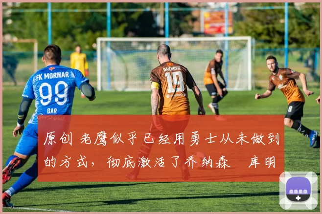 原创 老鹰似乎已经用勇士从未做到的方式,彻底激活了乔纳森・库明加