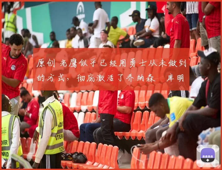 原创 老鹰似乎已经用勇士从未做到的方式,彻底激活了乔纳森・库明加