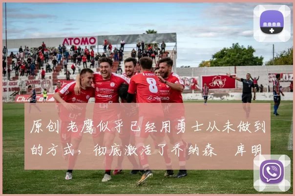 原创 老鹰似乎已经用勇士从未做到的方式，彻底激活了乔纳森・库明加