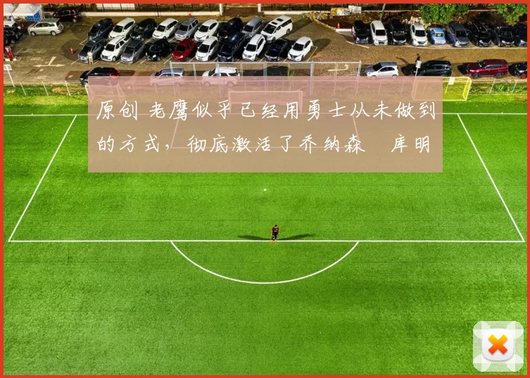 原创 老鹰似乎已经用勇士从未做到的方式，彻底激活了乔纳森・库明加