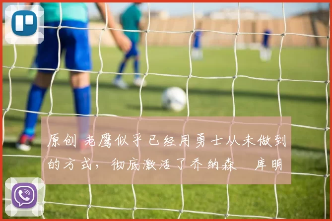 原创 老鹰似乎已经用勇士从未做到的方式,彻底激活了乔纳森・库明加