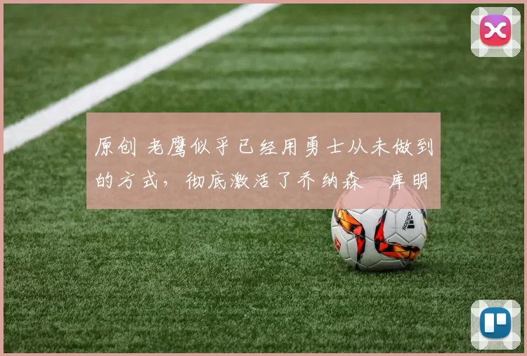 原创 老鹰似乎已经用勇士从未做到的方式，彻底激活了乔纳森・库明加