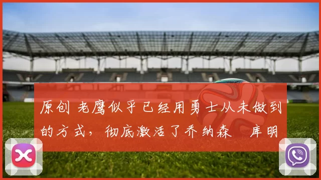 原创 老鹰似乎已经用勇士从未做到的方式,彻底激活了乔纳森・库明加