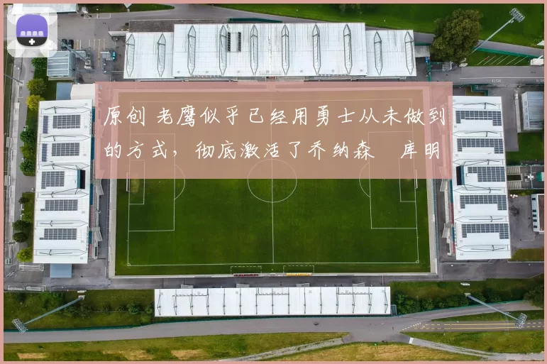 原创 老鹰似乎已经用勇士从未做到的方式，彻底激活了乔纳森・库明加