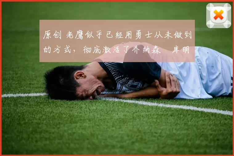 原创 老鹰似乎已经用勇士从未做到的方式,彻底激活了乔纳森・库明加