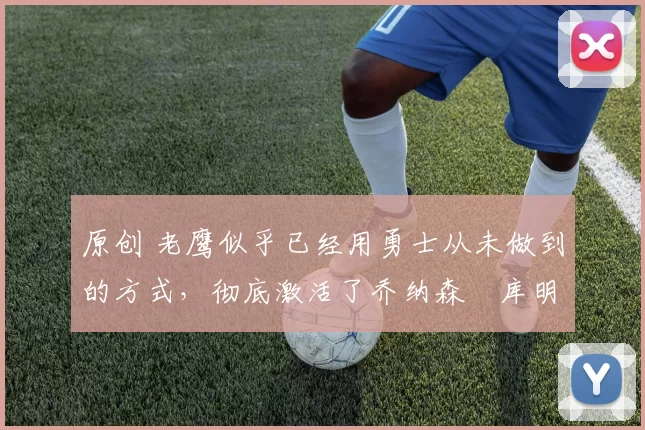 原创 老鹰似乎已经用勇士从未做到的方式,彻底激活了乔纳森・库明加