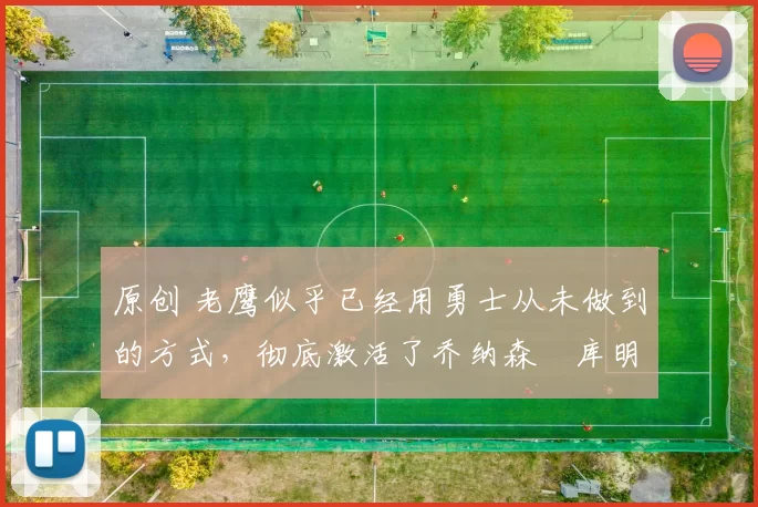 原创 老鹰似乎已经用勇士从未做到的方式，彻底激活了乔纳森・库明加