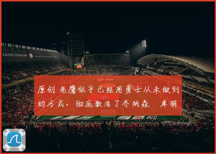 原创 老鹰似乎已经用勇士从未做到的方式,彻底激活了乔纳森・库明加