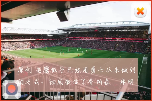 原创 老鹰似乎已经用勇士从未做到的方式,彻底激活了乔纳森・库明加